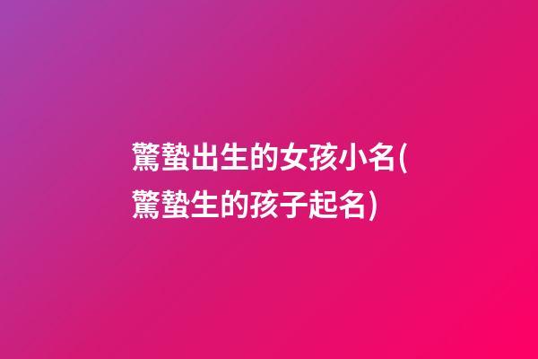 驚蟄出生的女孩小名(驚蟄生的孩子起名)