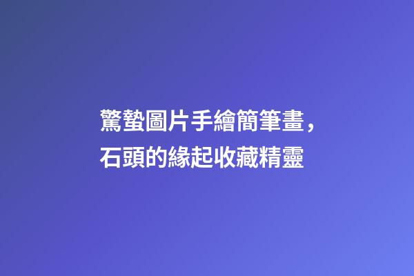 驚蟄圖片手繪簡筆畫，石頭的緣起收藏精靈-第1張-觀點-玄機派