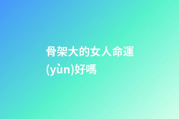骨架大的女人命運(yùn)好嗎