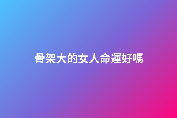 骨架大的女人命運好嗎
