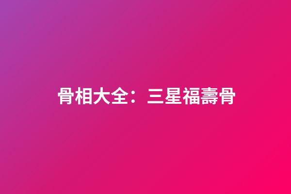 骨相大全：三星福壽骨
