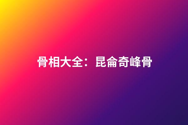 骨相大全：昆侖奇峰骨