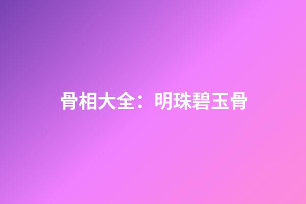 骨相大全：明珠碧玉骨