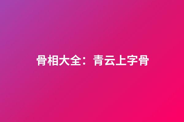 骨相大全：青云上字骨