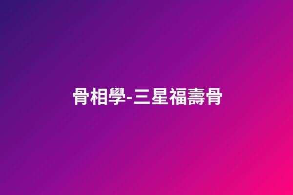 骨相學-三星福壽骨