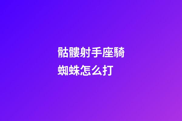 骷髏射手座騎蜘蛛怎么打