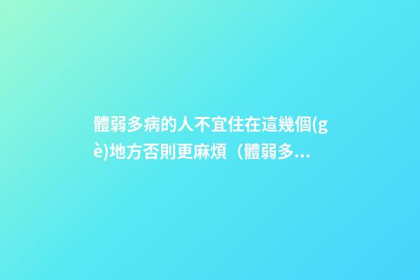 體弱多病的人不宜住在這幾個(gè)地方否則更麻煩（體弱多病能上班嗎）