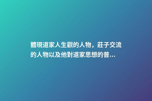 體現道家人生觀的人物，莊子交流的人物以及他對道家思想的普及化-第1張-觀點-玄機派