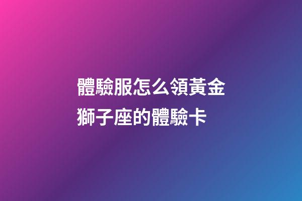 體驗服怎么領黃金獅子座的體驗卡-第1張-星座運勢-玄機派