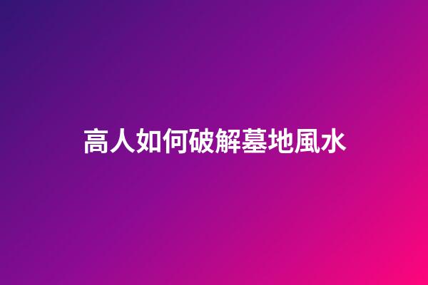 高人如何破解墓地風水