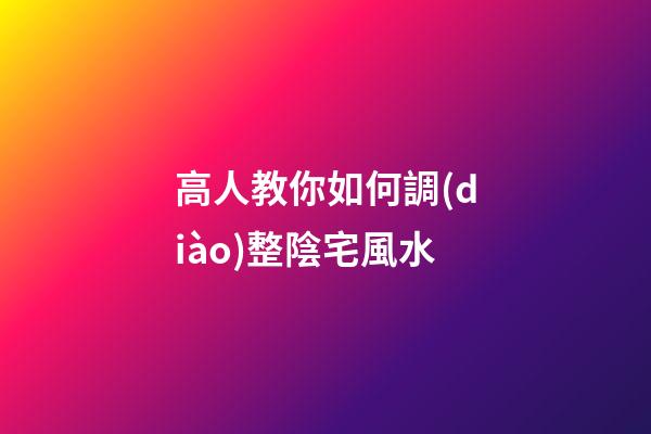 高人教你如何調(diào)整陰宅風水