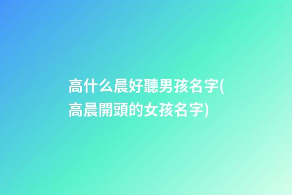 高什么晨好聽男孩名字(高晨開頭的女孩名字)