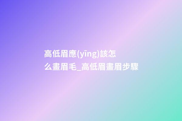 高低眉應(yīng)該怎么畫眉毛_高低眉畫眉步驟