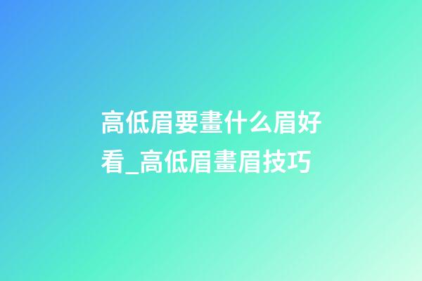 高低眉要畫什么眉好看_高低眉畫眉技巧