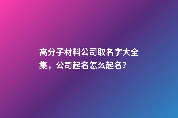 高分子材料公司取名字大全集，公司起名怎么起名？-第1張-公司起名-玄機派