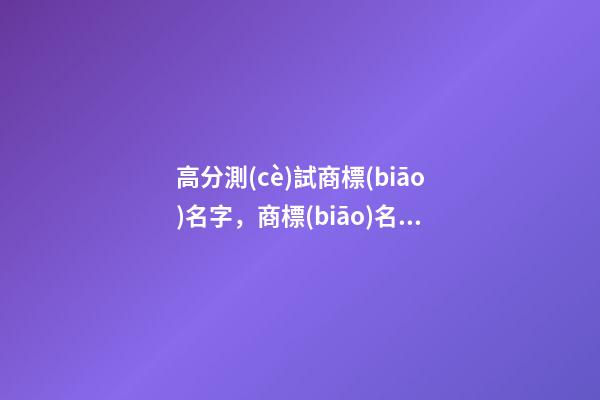 高分測(cè)試商標(biāo)名字，商標(biāo)名字怎么取比較好-第1張-商標(biāo)起名-玄機(jī)派