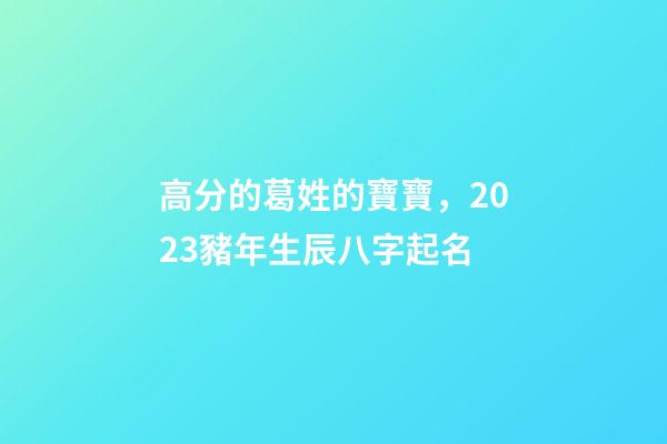 高分的葛姓的寶寶，2023豬年生辰八字起名