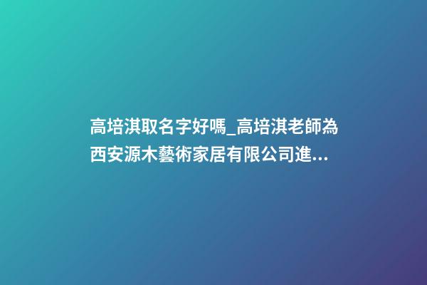 高培淇取名字好嗎_高培淇老師為西安源木藝術家居有限公司進行風水講座-第1張-公司起名-玄機派