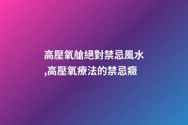 高壓氧艙絕對禁忌風水,高壓氧療法的禁忌癥