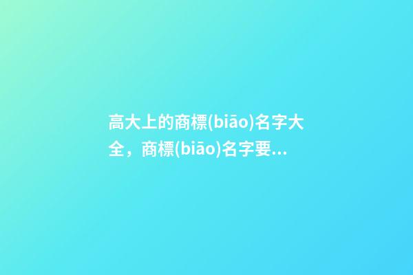 高大上的商標(biāo)名字大全，商標(biāo)名字要怎么取？