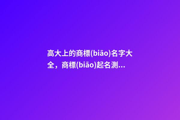 高大上的商標(biāo)名字大全，商標(biāo)起名測試打分？-第1張-商標(biāo)起名-玄機(jī)派