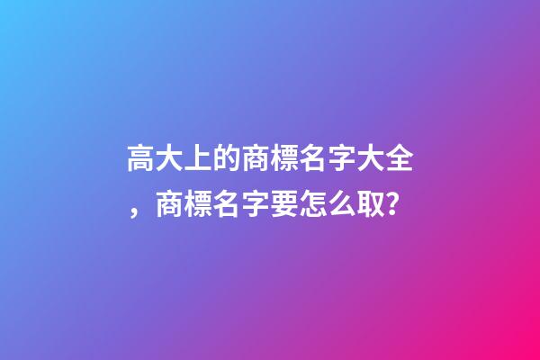 高大上的商標名字大全，商標名字要怎么取？