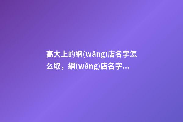 高大上的網(wǎng)店名字怎么取，網(wǎng)店名字大全