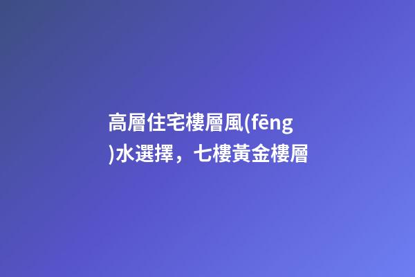 高層住宅樓層風(fēng)水選擇，七樓黃金樓層
