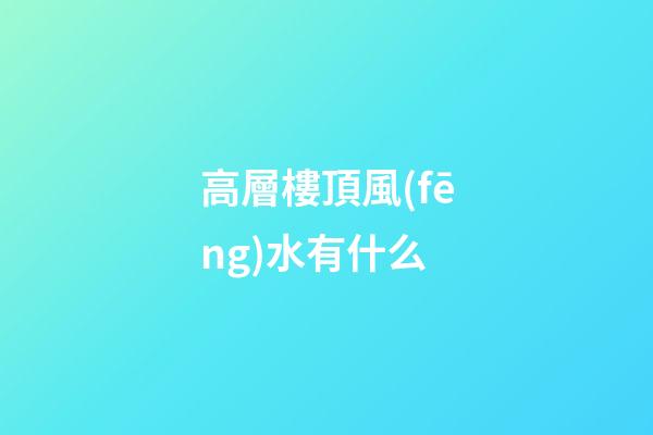 高層樓頂風(fēng)水有什么