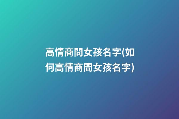 高情商問女孩名字(如何高情商問女孩名字)