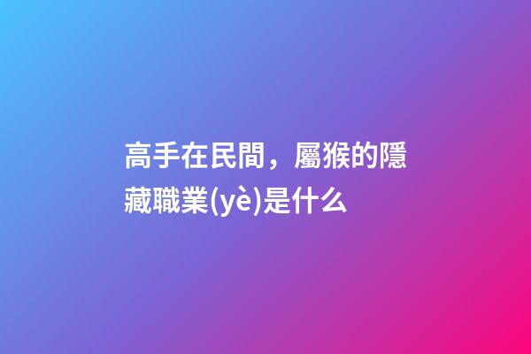 高手在民間，屬猴的隱藏職業(yè)是什么