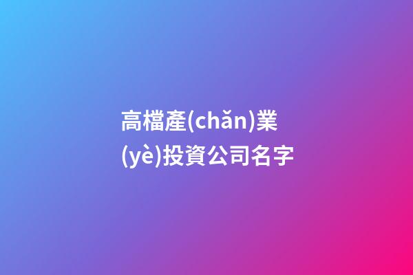 高檔產(chǎn)業(yè)投資公司名字-第1張-公司起名-玄機派