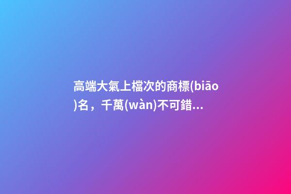 高端大氣上檔次的商標(biāo)名，千萬(wàn)不可錯(cuò)過(guò)！