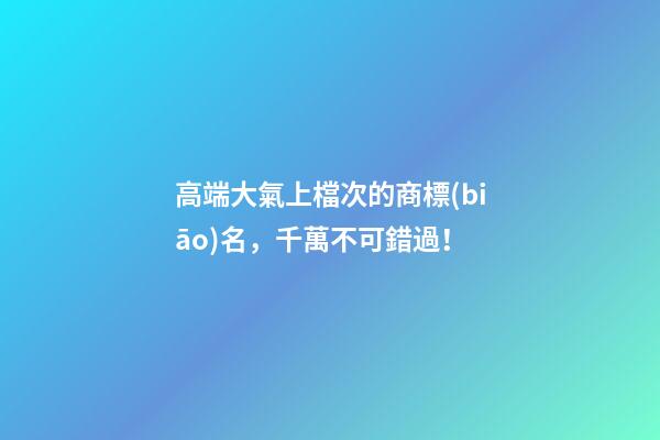 高端大氣上檔次的商標(biāo)名，千萬不可錯過！