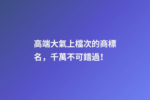 高端大氣上檔次的商標名，千萬不可錯過！-第1張-商標起名-玄機派