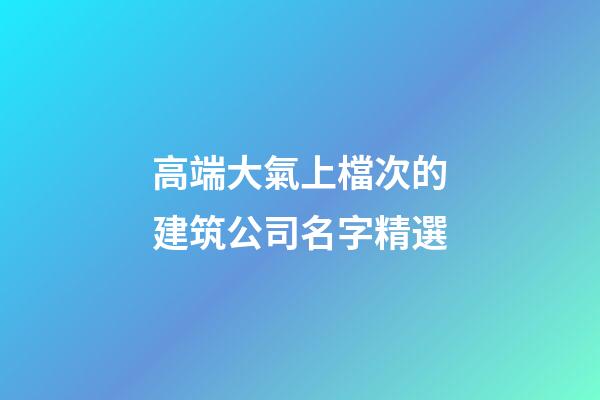 高端大氣上檔次的建筑公司名字精選-第1張-公司起名-玄機(jī)派