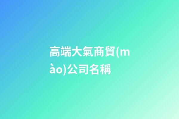 高端大氣商貿(mào)公司名稱-第1張-公司起名-玄機(jī)派