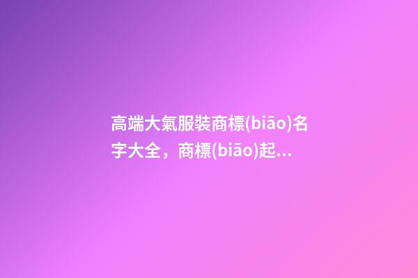 高端大氣服裝商標(biāo)名字大全，商標(biāo)起名原則？