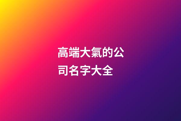 高端大氣的公司名字大全-第1張-公司起名-玄機(jī)派