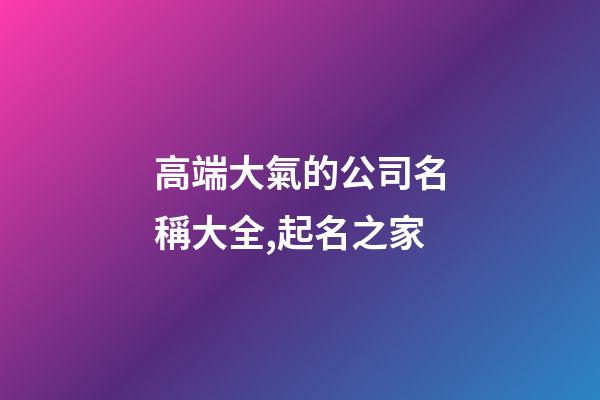 高端大氣的公司名稱大全,起名之家-第1張-公司起名-玄機派