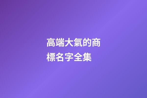高端大氣的商標名字全集-第1張-商標起名-玄機派
