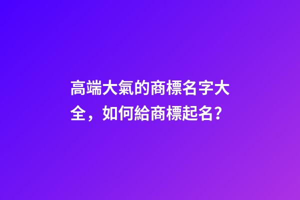 高端大氣的商標名字大全，如何給商標起名？-第1張-商標起名-玄機派
