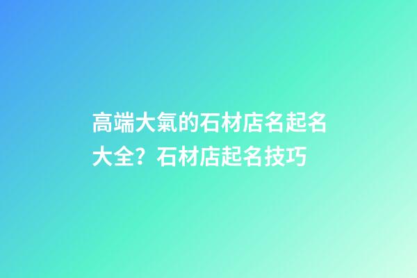 高端大氣的石材店名起名大全？石材店起名技巧-第1張-店鋪起名-玄機派