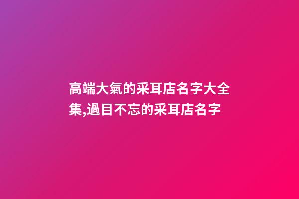 高端大氣的采耳店名字大全集,過目不忘的采耳店名字