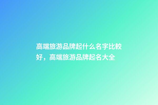 高端旅游品牌起什么名字比較好，高端旅游品牌起名大全-第1張-商標起名-玄機派