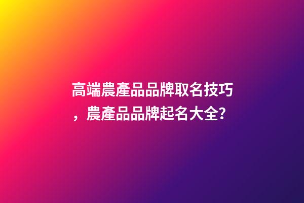 高端農產品品牌取名技巧，農產品品牌起名大全？-第1張-商標起名-玄機派