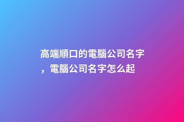 高端順口的電腦公司名字，電腦公司名字怎么起-第1張-公司起名-玄機派