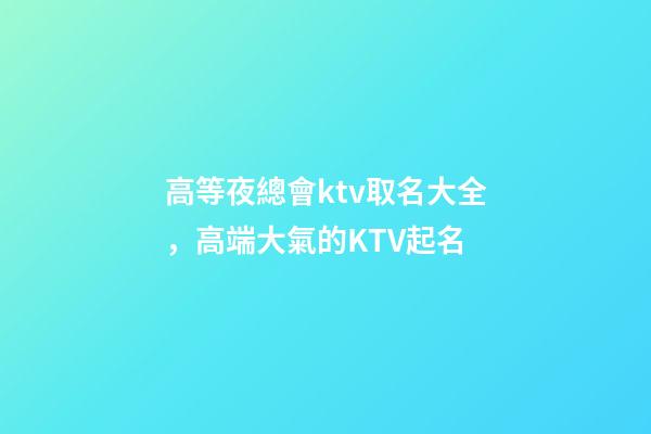 高等夜總會ktv取名大全，高端大氣的KTV起名-第1張-公司起名-玄機派