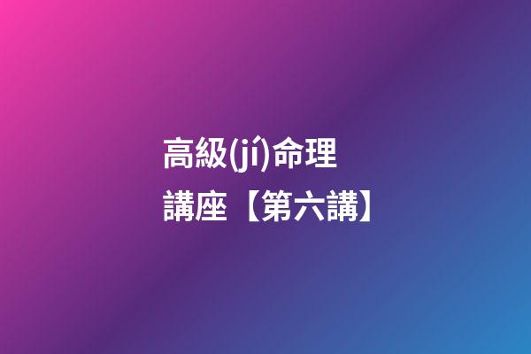 高級(jí)命理講座【第六講】