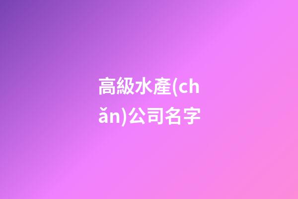 高級水產(chǎn)公司名字-第1張-公司起名-玄機(jī)派